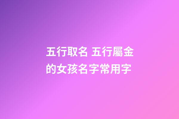 五行取名 五行屬金的女孩名字常用字